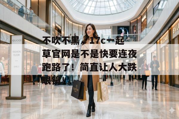 不吹不黑，17c一起草官网是不是快要连夜跑路了！简直让人大跌眼镜！