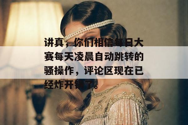 讲真，你们相信每日大赛每天凌晨自动跳转的骚操作，评论区现在已经炸开锅了。