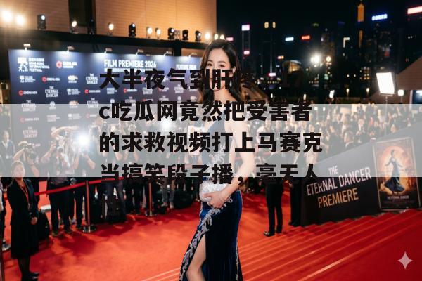 大半夜气到肝疼，17c吃瓜网竟然把受害者的求救视频打上马赛克当搞笑段子播，毫无人性